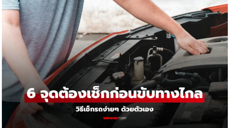 การเช็ก 6 จุดต้องเช็กรถก่อนขับทางไกลช่วงสงกรานต์ มีอะไรบ้าง