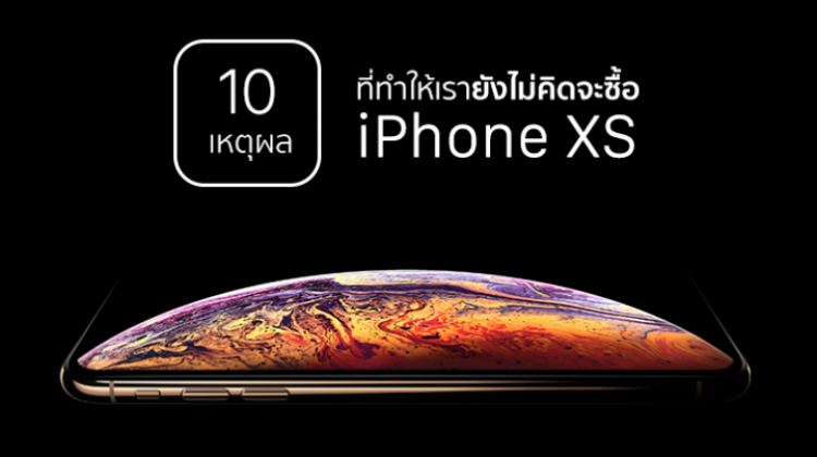 10 เหตุผลที่ทำให้เรายังไม่คิดจะซื้อ iPhone XS