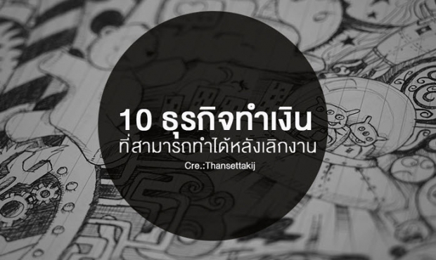 10 ธุรกิจทำเงินน่าสนใจ หลังเลิกงาน 